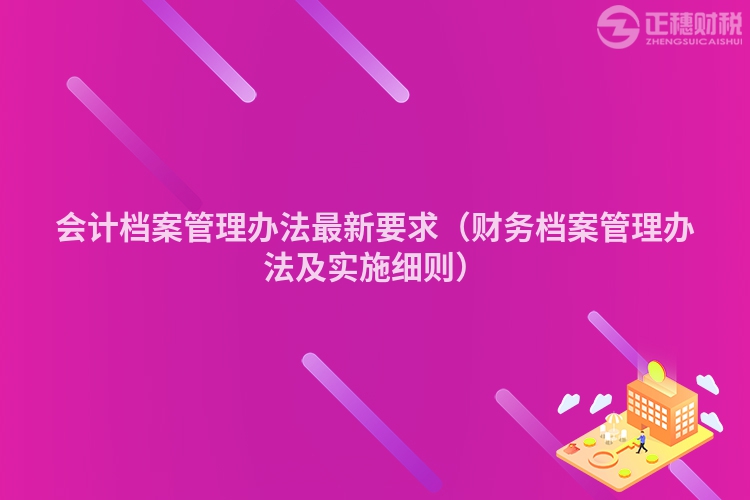 會(huì)計(jì)檔案管理辦法最新要求（財(cái)務(wù)檔案管理辦法及實(shí)施細(xì)則）