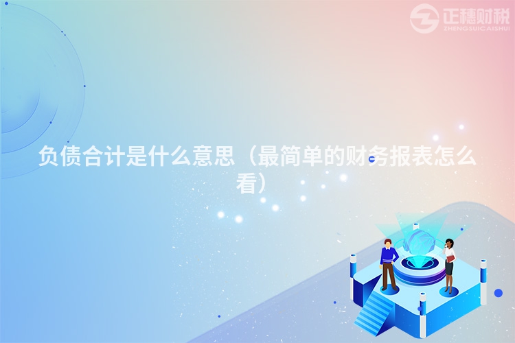 負(fù)債合計(jì)是什么意思（最簡(jiǎn)單的財(cái)務(wù)報(bào)表怎么看）