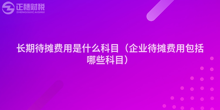 長(zhǎng)期待攤費(fèi)用是什么科目(企業(yè)待攤費(fèi)用包括哪些科目)