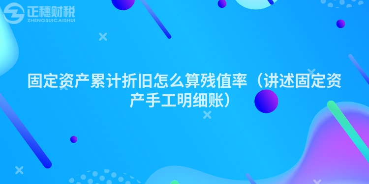 固定資產(chǎn)累計折舊怎么算殘值率(講述固定資產(chǎn)手工明細(xì)賬)