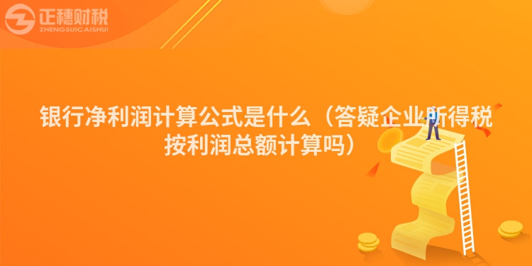 銀行凈利潤(rùn)計(jì)算公式是什么(答疑企業(yè)所得稅按利潤(rùn)總額計(jì)算嗎)