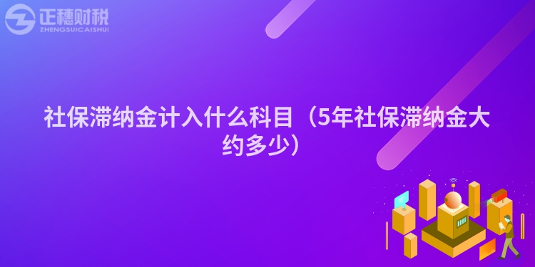 社保滯納金計(jì)入什么科目(5年社保滯納金大約多少)