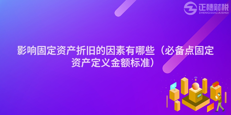 影響固定資產(chǎn)折舊的因素有哪些（必備點(diǎn)固定資產(chǎn)定義金額標(biāo)準(zhǔn)）
