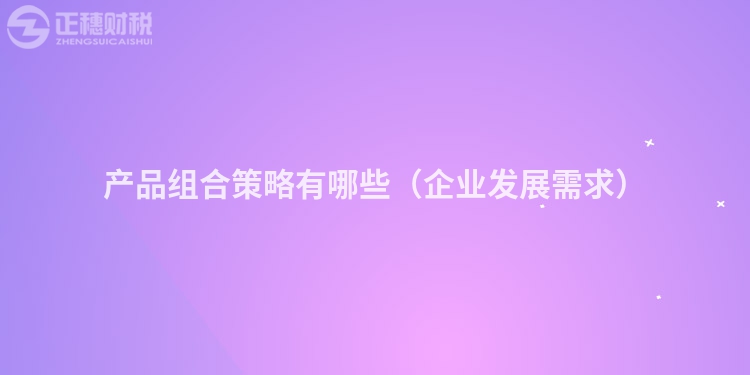 產(chǎn)品組合策略有哪些(企業(yè)發(fā)展需求)