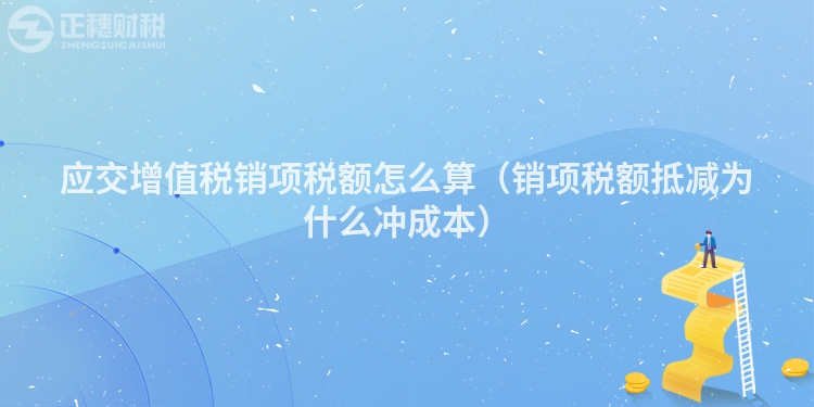 應(yīng)交增值稅銷項(xiàng)稅額怎么算（銷項(xiàng)稅額抵減為什么沖成本）