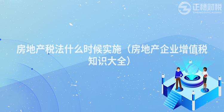 房地產(chǎn)稅法什么時候?qū)嵤ǚ康禺a(chǎn)企業(yè)增值稅知識大全）