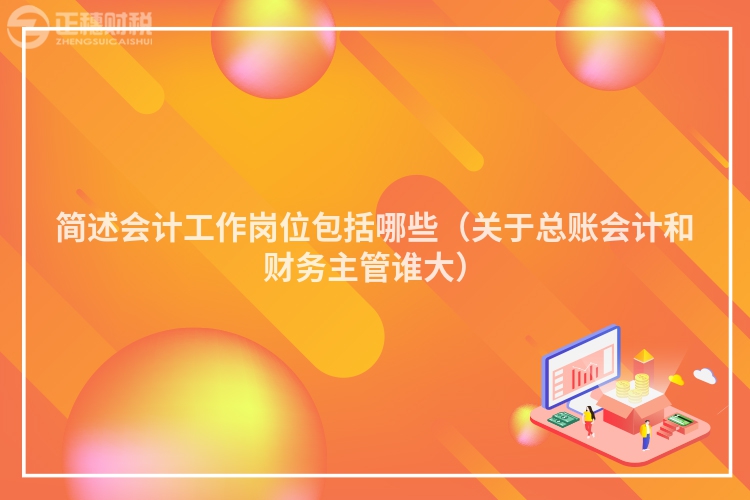 簡(jiǎn)述會(huì)計(jì)工作崗位包括哪些(關(guān)于總賬會(huì)計(jì)和財(cái)務(wù)主管誰(shuí)大)
