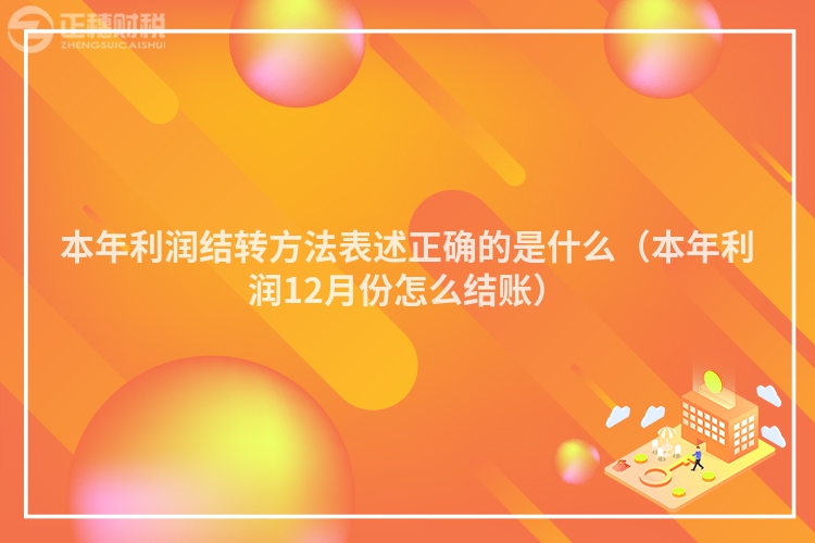 本年利潤結(jié)轉(zhuǎn)方法表述正確的是什么(本年利潤12月份怎么結(jié)賬)