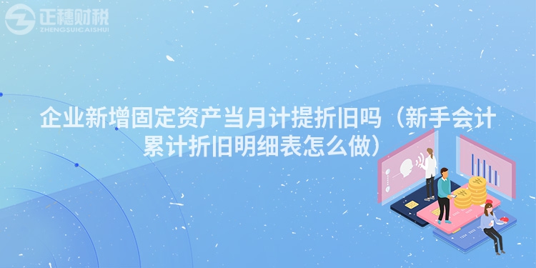 企業(yè)新增固定資產(chǎn)當(dāng)月計提折舊嗎（新手會計累計折舊明細表怎么做）