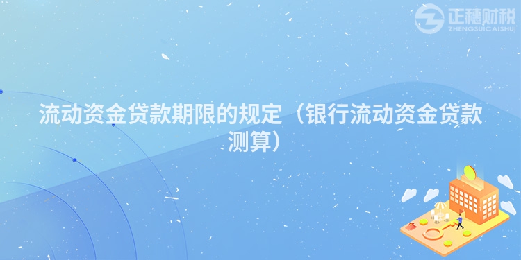 流動(dòng)資金貸款期限的規(guī)定（銀行流動(dòng)資金貸款測(cè)算）
