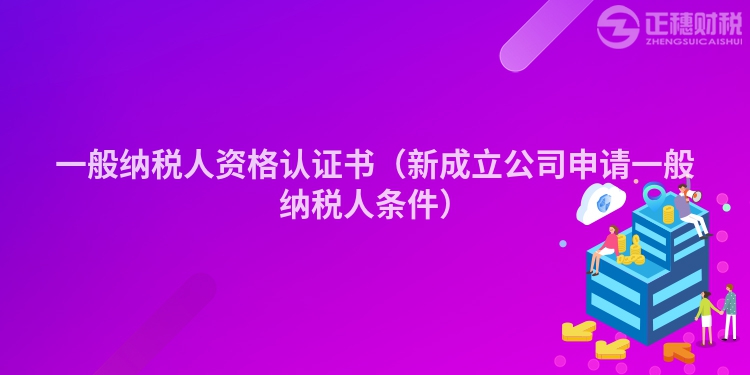 一般納稅人資格認(rèn)證書(shū)（新成立公司申請(qǐng)一般納稅人條件）