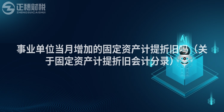 事業(yè)單位當(dāng)月增加的固定資產(chǎn)計提折舊嗎(關(guān)于固定資產(chǎn)計提折舊會計分錄)