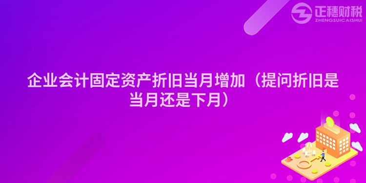 企業(yè)會計固定資產(chǎn)折舊當月增加（提問折舊是當月還是下月）