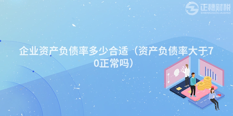 企業(yè)資產(chǎn)負(fù)債率多少合適（資產(chǎn)負(fù)債率大于70正常嗎）