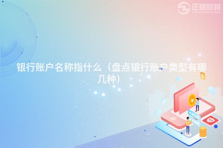 銀行賬戶(hù)名稱(chēng)指什么（盤(pán)點(diǎn)銀行賬戶(hù)類(lèi)型有哪幾種）
