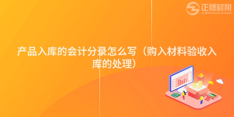 產(chǎn)品入庫(kù)的會(huì)計(jì)分錄怎么寫(購(gòu)入材料驗(yàn)收入庫(kù)的處理)
