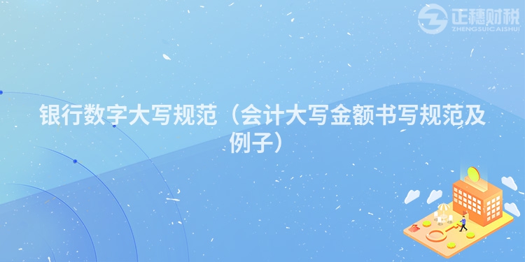 銀行數(shù)字大寫(xiě)規(guī)范（會(huì)計(jì)大寫(xiě)金額書(shū)寫(xiě)規(guī)范及例子）