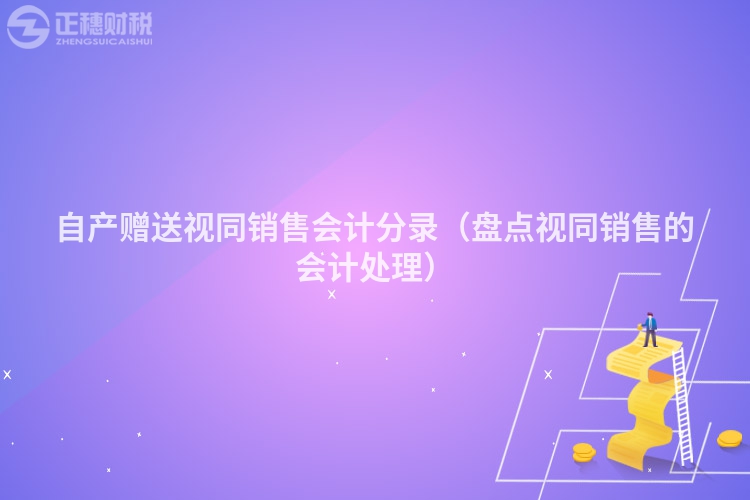 自產(chǎn)贈送視同銷售會計分錄（盤點視同銷售的會計處理）