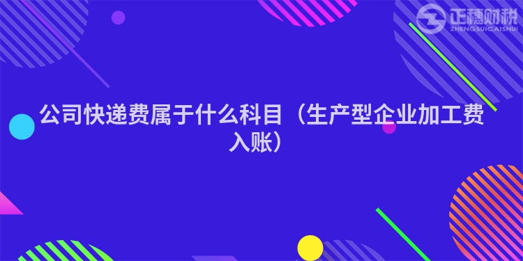 公司快遞費(fèi)屬于什么科目(生產(chǎn)型企業(yè)加工費(fèi)入賬)