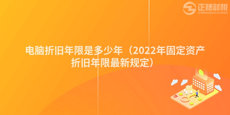 電腦折舊年限是多少年（2022年固定資產(chǎn)折舊年限最新規(guī)定）