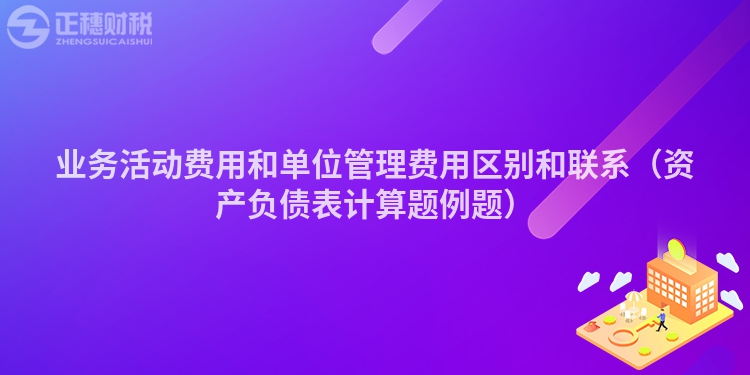 業(yè)務(wù)活動(dòng)費(fèi)用和單位管理費(fèi)用區(qū)別和聯(lián)系（資產(chǎn)負(fù)債表計(jì)算題例題）