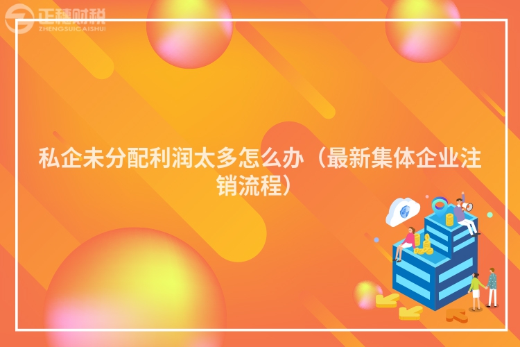私企未分配利潤(rùn)太多怎么辦（最新集體企業(yè)注銷流程）