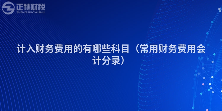計(jì)入財(cái)務(wù)費(fèi)用的有哪些科目(常用財(cái)務(wù)費(fèi)用會(huì)計(jì)分錄)