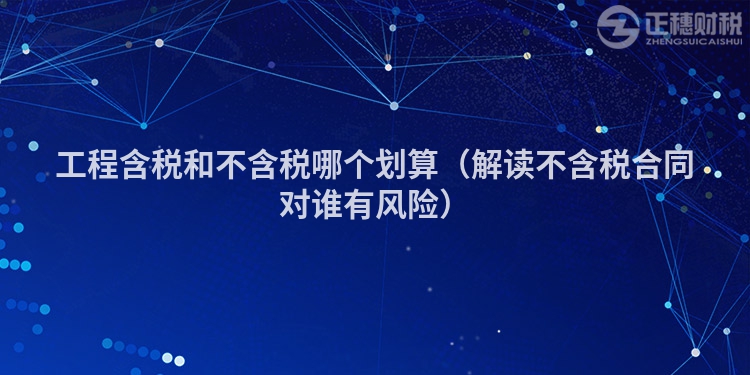 工程含稅和不含稅哪個劃算(解讀不含稅合同對誰有風(fēng)險)