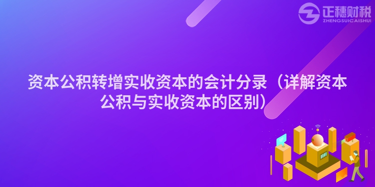 資本公積轉增實收資本的會計分錄（詳解資本公積與實收資本的區(qū)別）