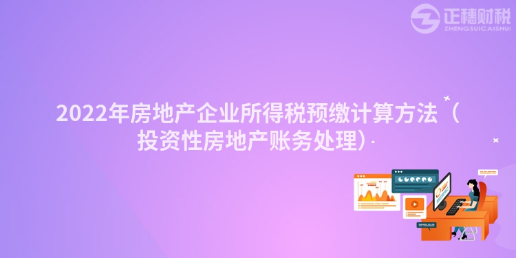 2022年房地產(chǎn)企業(yè)所得稅預繳計算方法（投資性房地產(chǎn)賬務處理）