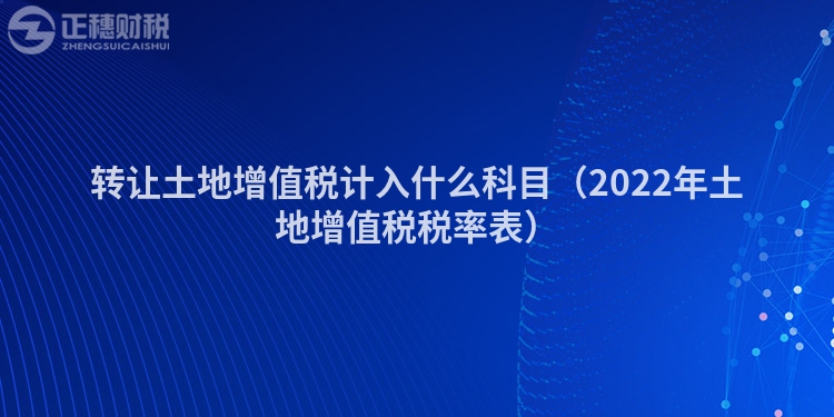 轉(zhuǎn)讓土地增值稅計入什么科目（2022年土地增值稅稅率表）