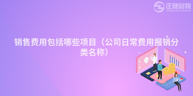 銷售費(fèi)用包括哪些項(xiàng)目(公司日常費(fèi)用報(bào)銷分類名稱)