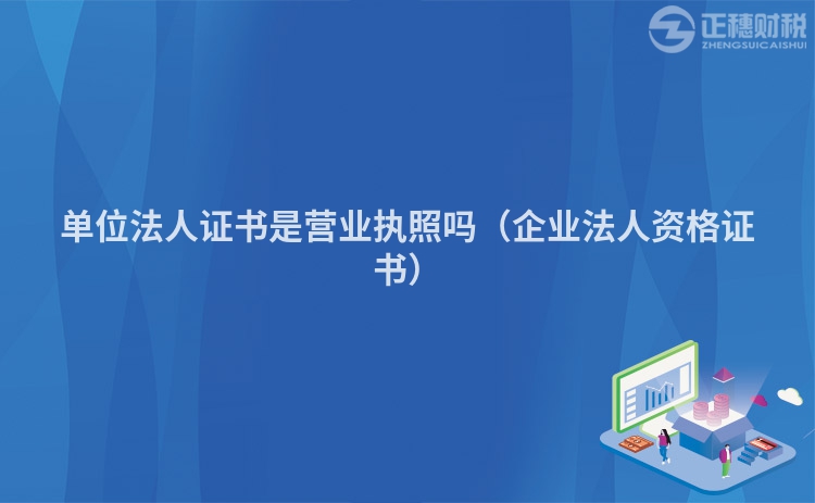 單位法人證書是營業(yè)執(zhí)照嗎（企業(yè)法人資格證書）