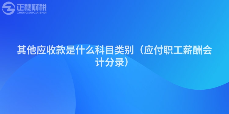 其他應(yīng)收款是什么科目類別(應(yīng)付職工薪酬會(huì)計(jì)分錄)