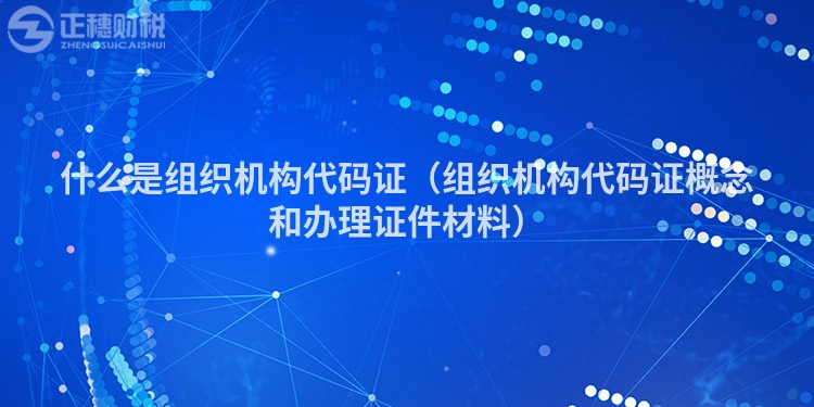 什么是組織機(jī)構(gòu)代碼證（組織機(jī)構(gòu)代碼證概念和辦理證件材料）