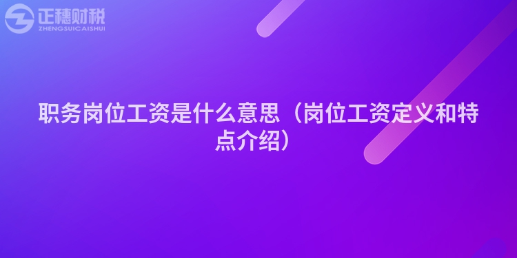 職務(wù)崗位工資是什么意思（崗位工資定義和特點(diǎn)介紹）