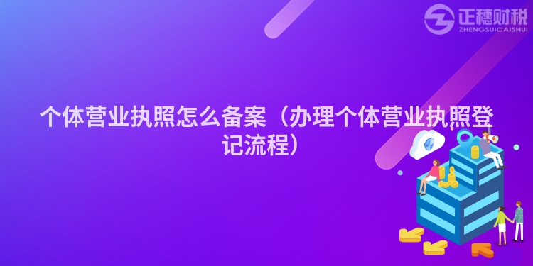 個(gè)體營(yíng)業(yè)執(zhí)照怎么備案(辦理個(gè)體營(yíng)業(yè)執(zhí)照登記流程)