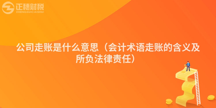 公司走賬是什么意思（會計(jì)術(shù)語走賬的含義及所負(fù)法律責(zé)任）