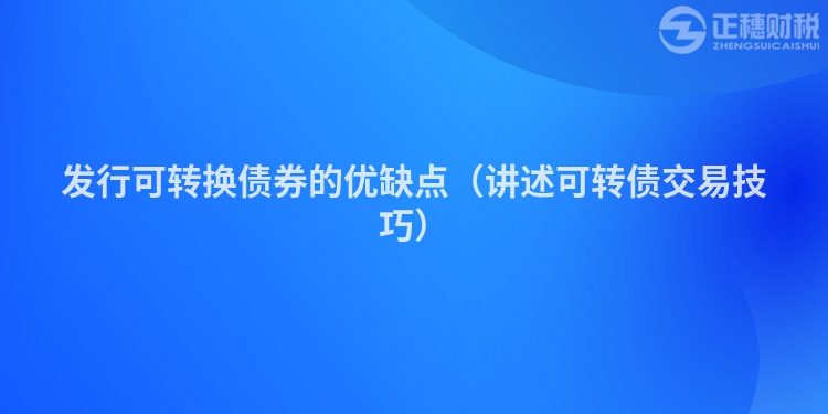 發(fā)行可轉(zhuǎn)換債券的優(yōu)缺點(diǎn)（講述可轉(zhuǎn)債交易技巧）