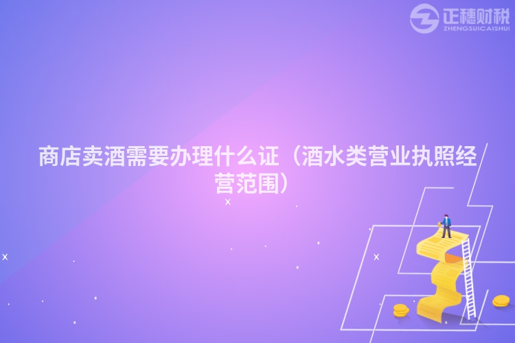 商店賣酒需要辦理什么證（酒水類營業(yè)執(zhí)照經(jīng)營范圍）