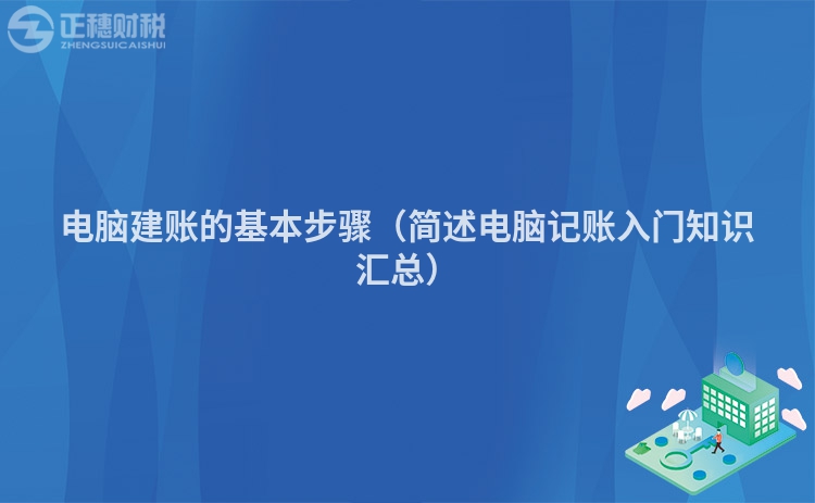 電腦建賬的基本步驟(簡(jiǎn)述電腦記賬入門(mén)知識(shí)匯總)