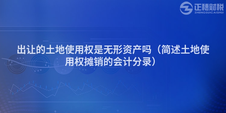 出讓的土地使用權(quán)是無形資產(chǎn)嗎(簡述土地使用權(quán)攤銷的會計分錄)