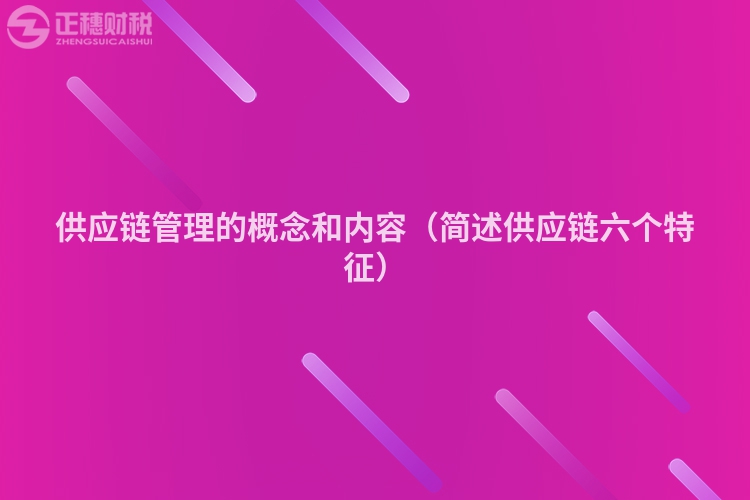 供應(yīng)鏈管理的概念和內(nèi)容(簡(jiǎn)述供應(yīng)鏈六個(gè)特征)