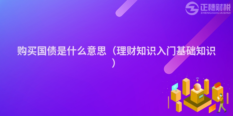 購買國債是什么意思（理財知識入門基礎(chǔ)知識）