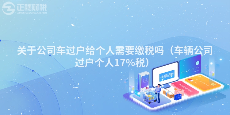 關(guān)于公司車過戶給個人需要繳稅嗎(車輛公司過戶個人17%稅)