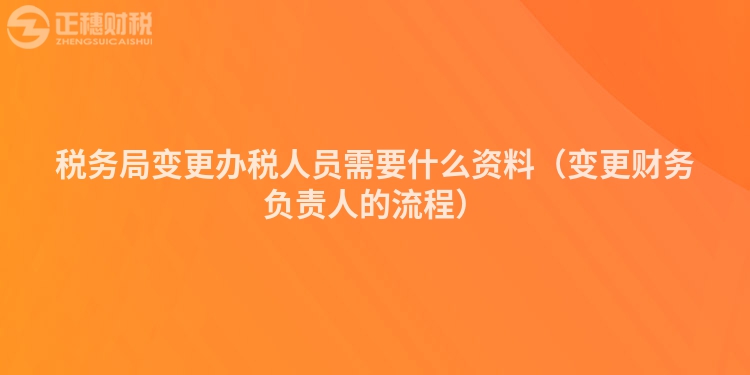 稅務(wù)局變更辦稅人員需要什么資料（變更財(cái)務(wù)負(fù)責(zé)人的流程）