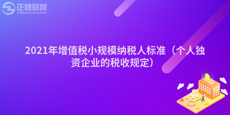 2021年增值稅小規(guī)模納稅人標(biāo)準(zhǔn)(個(gè)人獨(dú)資企業(yè)的稅收規(guī)定)