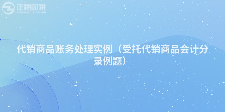 代銷商品賬務(wù)處理實(shí)例（受托代銷商品會(huì)計(jì)分錄例題）