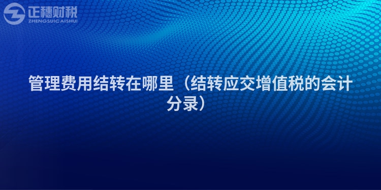管理費(fèi)用結(jié)轉(zhuǎn)在哪里(結(jié)轉(zhuǎn)應(yīng)交增值稅的會(huì)計(jì)分錄)