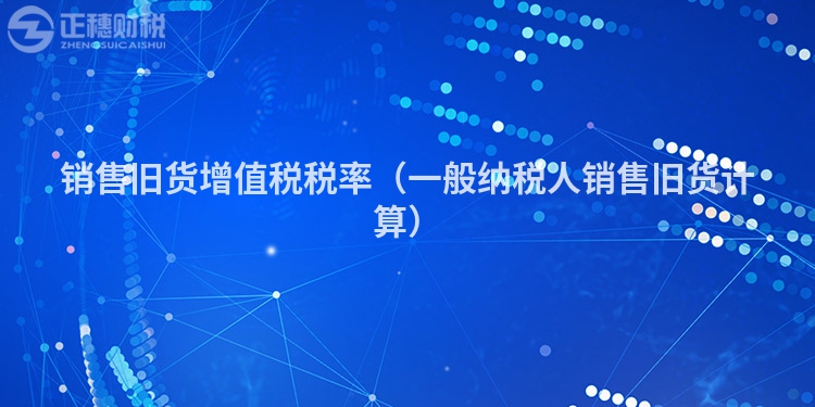 銷售舊貨增值稅稅率（一般納稅人銷售舊貨計算）